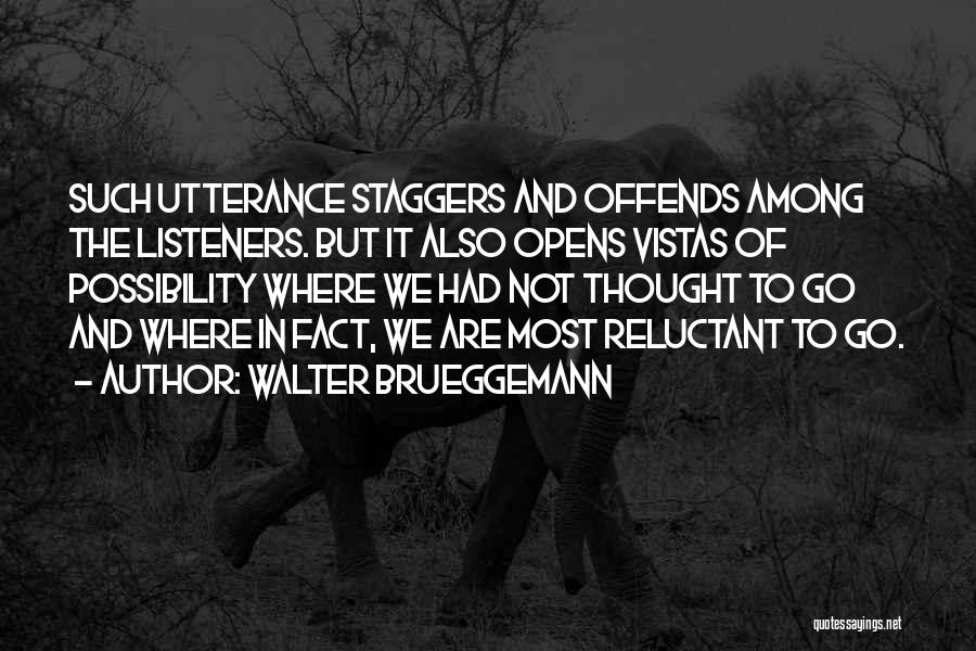 Walter Brueggemann Quotes: Such Utterance Staggers And Offends Among The Listeners. But It Also Opens Vistas Of Possibility Where We Had Not Thought