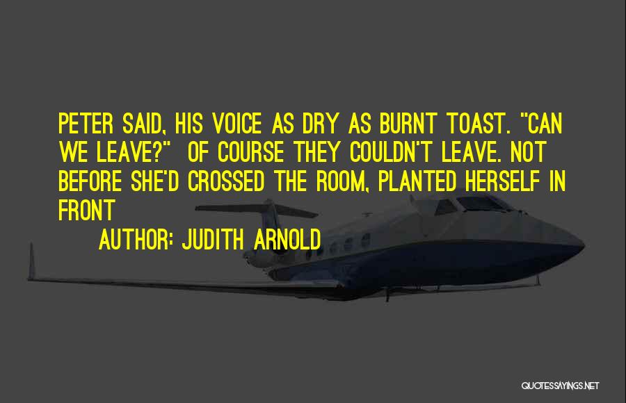 Judith Arnold Quotes: Peter Said, His Voice As Dry As Burnt Toast. Can We Leave? Of Course They Couldn't Leave. Not Before She'd