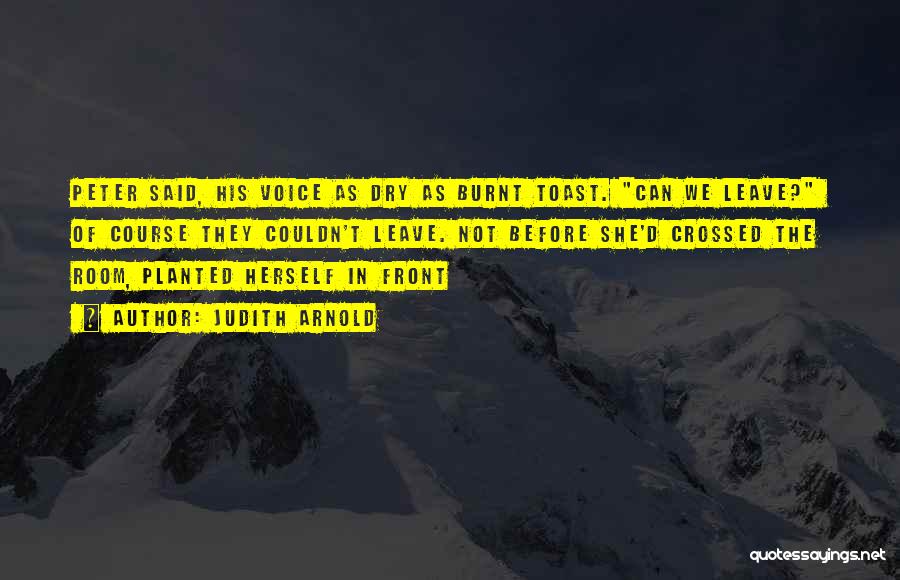 Judith Arnold Quotes: Peter Said, His Voice As Dry As Burnt Toast. Can We Leave? Of Course They Couldn't Leave. Not Before She'd