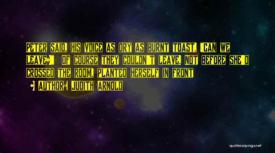 Judith Arnold Quotes: Peter Said, His Voice As Dry As Burnt Toast. Can We Leave? Of Course They Couldn't Leave. Not Before She'd