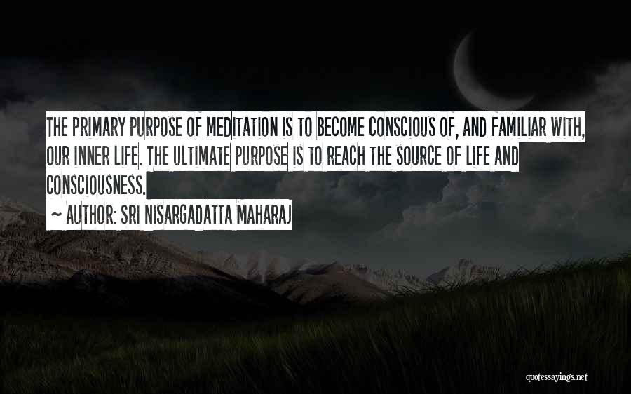 Sri Nisargadatta Maharaj Quotes: The Primary Purpose Of Meditation Is To Become Conscious Of, And Familiar With, Our Inner Life. The Ultimate Purpose Is