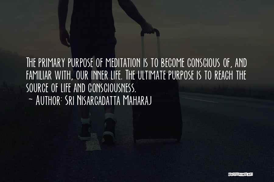 Sri Nisargadatta Maharaj Quotes: The Primary Purpose Of Meditation Is To Become Conscious Of, And Familiar With, Our Inner Life. The Ultimate Purpose Is
