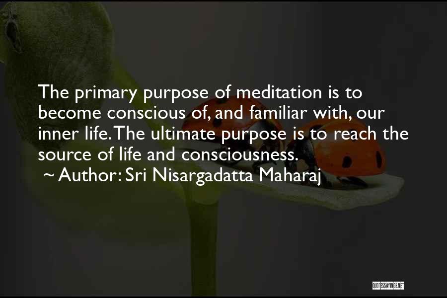 Sri Nisargadatta Maharaj Quotes: The Primary Purpose Of Meditation Is To Become Conscious Of, And Familiar With, Our Inner Life. The Ultimate Purpose Is