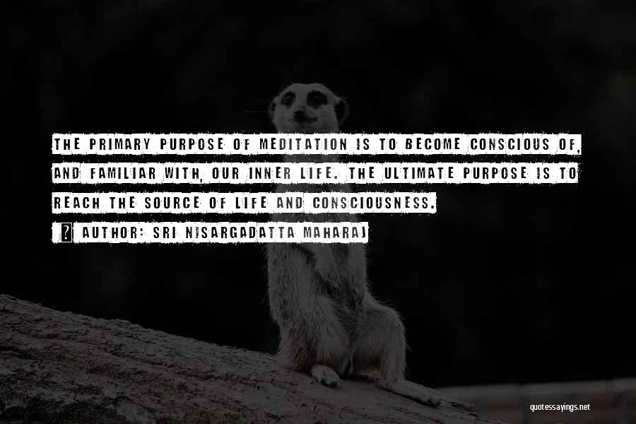 Sri Nisargadatta Maharaj Quotes: The Primary Purpose Of Meditation Is To Become Conscious Of, And Familiar With, Our Inner Life. The Ultimate Purpose Is