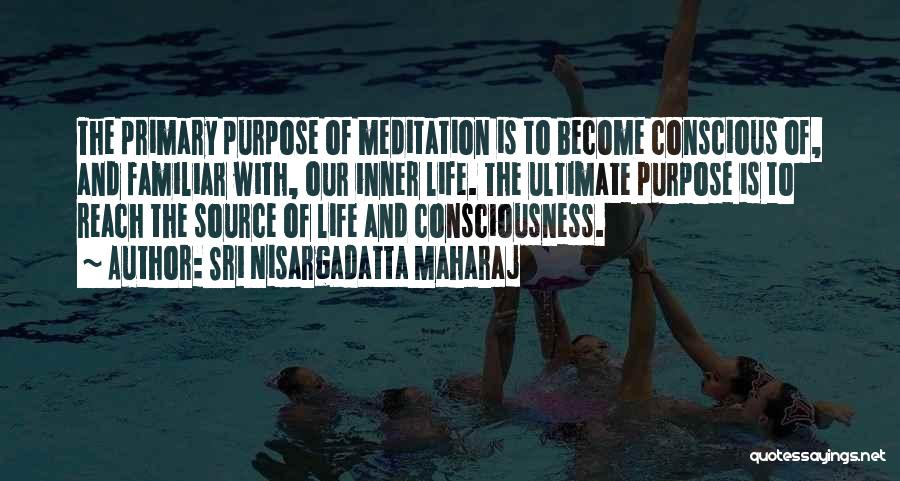 Sri Nisargadatta Maharaj Quotes: The Primary Purpose Of Meditation Is To Become Conscious Of, And Familiar With, Our Inner Life. The Ultimate Purpose Is