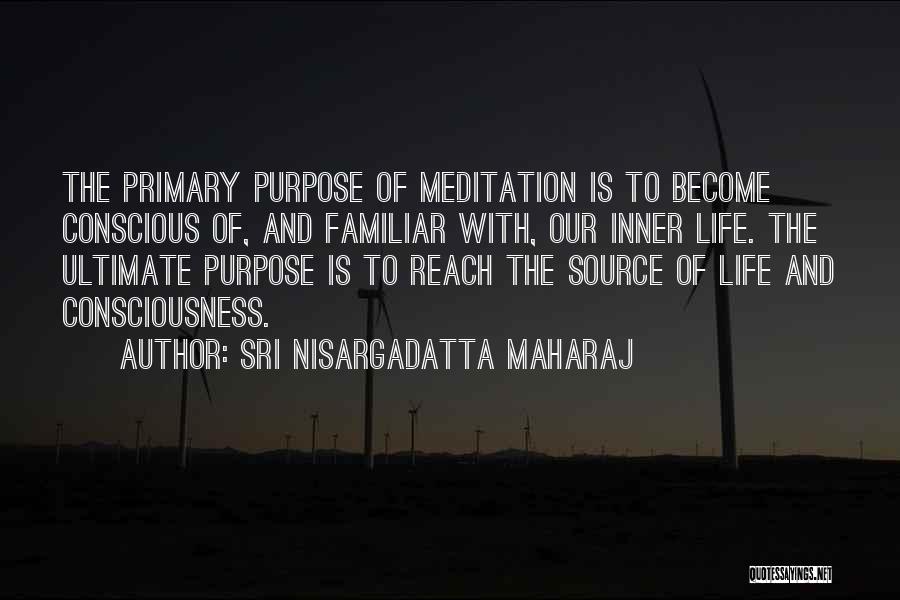 Sri Nisargadatta Maharaj Quotes: The Primary Purpose Of Meditation Is To Become Conscious Of, And Familiar With, Our Inner Life. The Ultimate Purpose Is