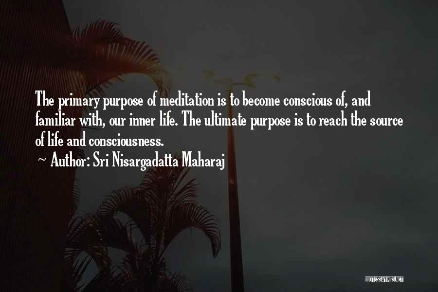 Sri Nisargadatta Maharaj Quotes: The Primary Purpose Of Meditation Is To Become Conscious Of, And Familiar With, Our Inner Life. The Ultimate Purpose Is