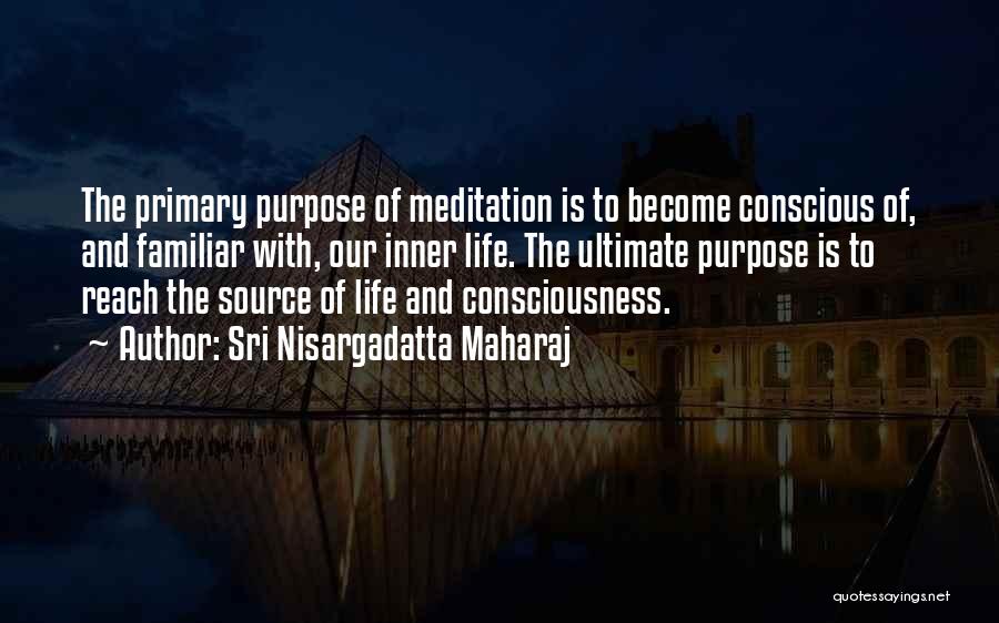 Sri Nisargadatta Maharaj Quotes: The Primary Purpose Of Meditation Is To Become Conscious Of, And Familiar With, Our Inner Life. The Ultimate Purpose Is