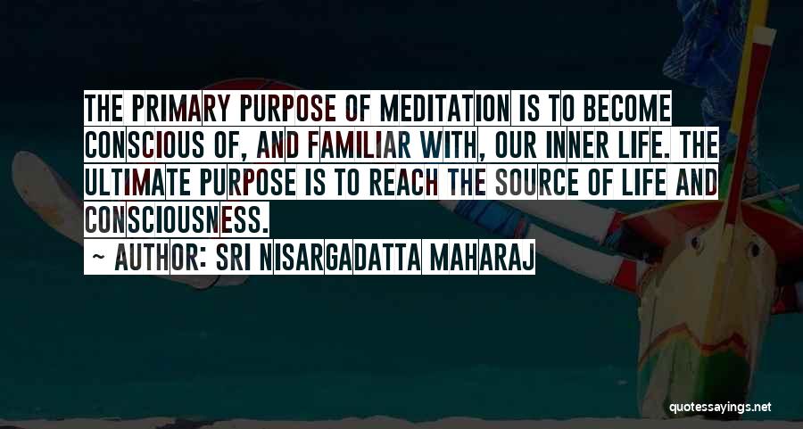 Sri Nisargadatta Maharaj Quotes: The Primary Purpose Of Meditation Is To Become Conscious Of, And Familiar With, Our Inner Life. The Ultimate Purpose Is