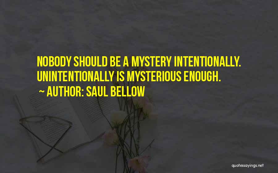 Saul Bellow Quotes: Nobody Should Be A Mystery Intentionally. Unintentionally Is Mysterious Enough.