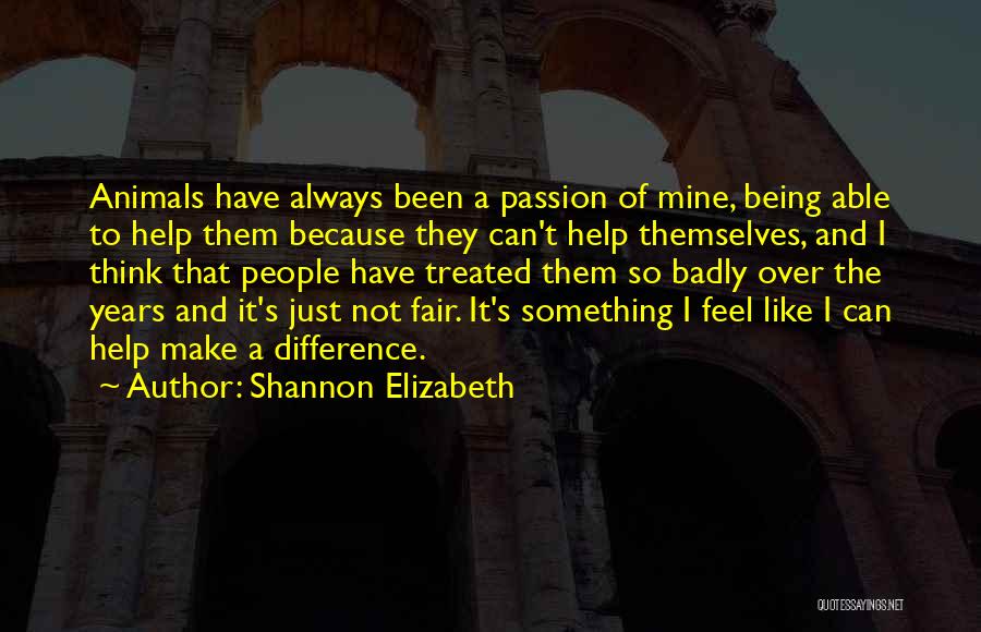 Shannon Elizabeth Quotes: Animals Have Always Been A Passion Of Mine, Being Able To Help Them Because They Can't Help Themselves, And I