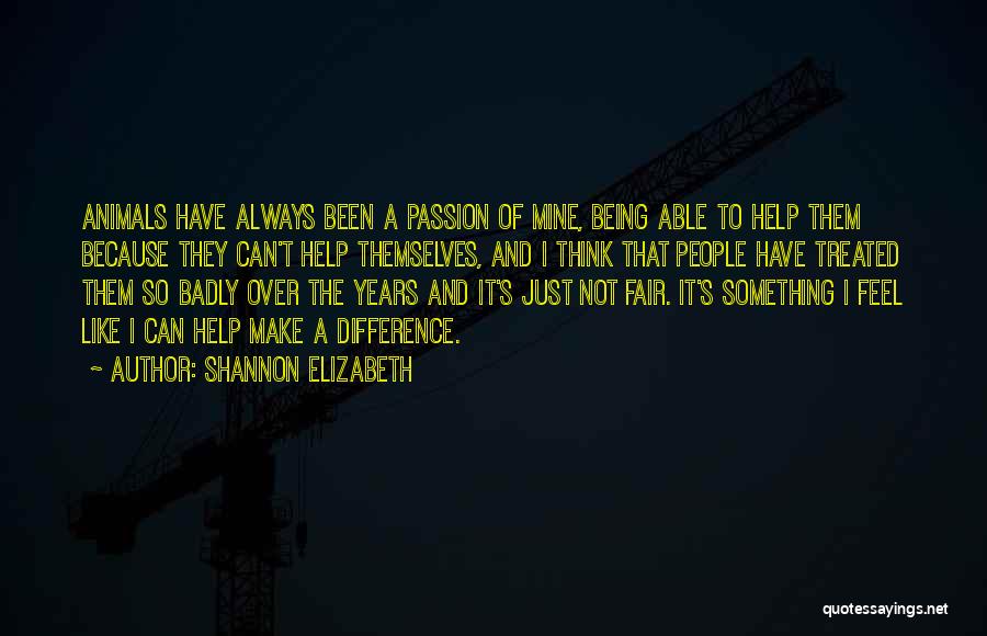 Shannon Elizabeth Quotes: Animals Have Always Been A Passion Of Mine, Being Able To Help Them Because They Can't Help Themselves, And I