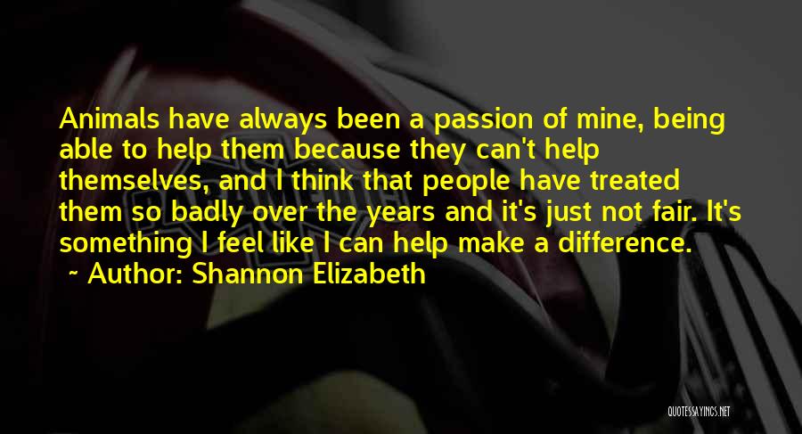 Shannon Elizabeth Quotes: Animals Have Always Been A Passion Of Mine, Being Able To Help Them Because They Can't Help Themselves, And I