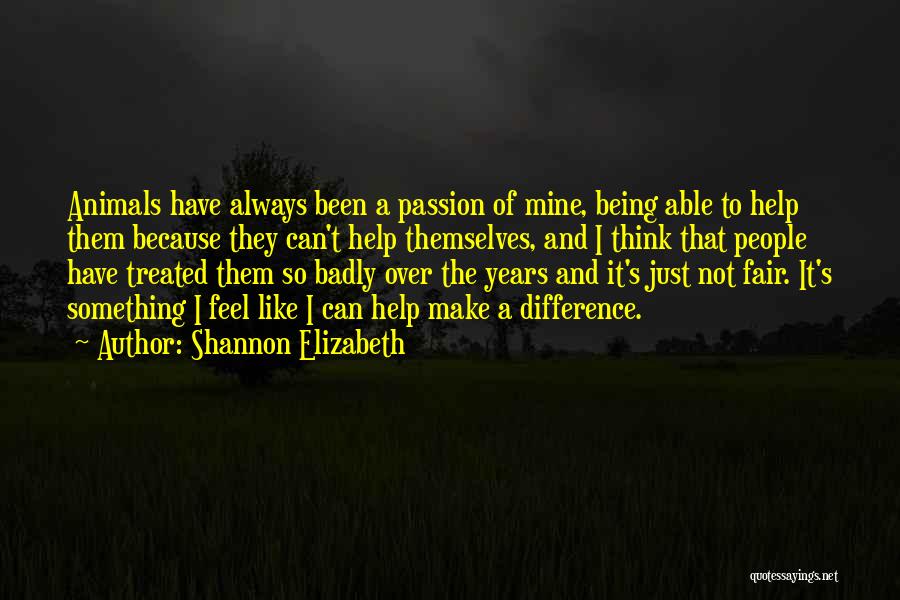 Shannon Elizabeth Quotes: Animals Have Always Been A Passion Of Mine, Being Able To Help Them Because They Can't Help Themselves, And I