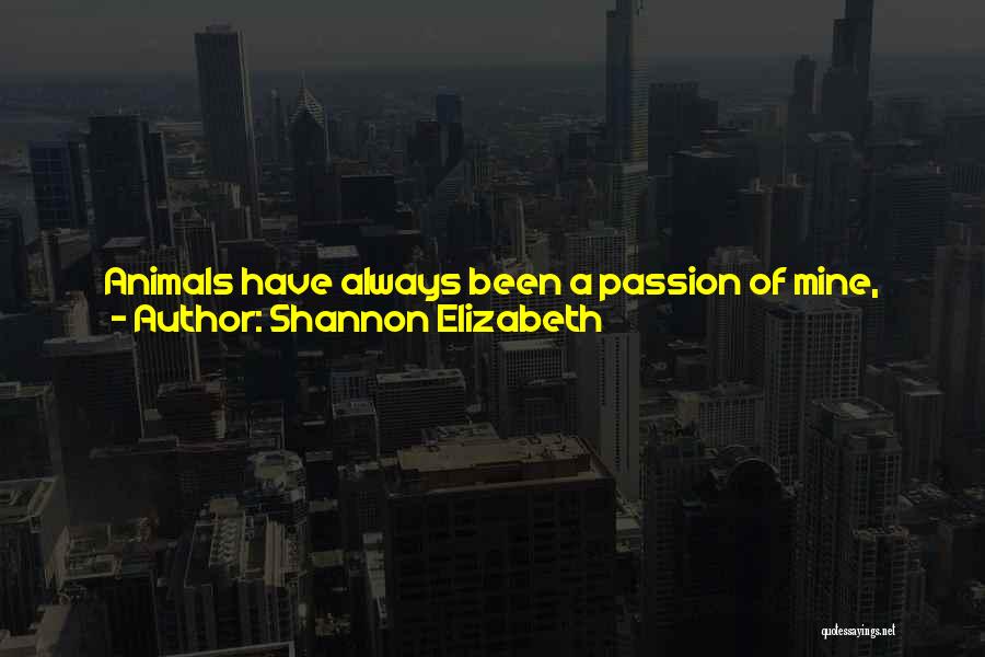 Shannon Elizabeth Quotes: Animals Have Always Been A Passion Of Mine, Being Able To Help Them Because They Can't Help Themselves, And I