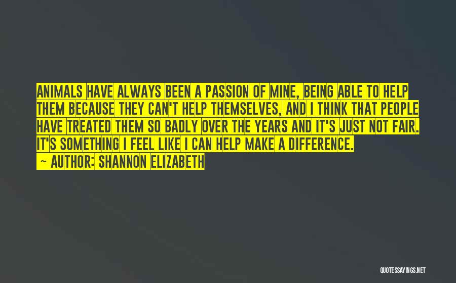 Shannon Elizabeth Quotes: Animals Have Always Been A Passion Of Mine, Being Able To Help Them Because They Can't Help Themselves, And I