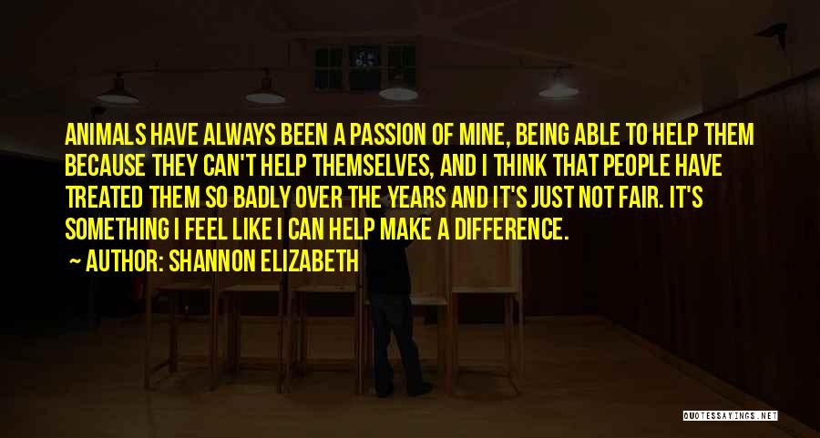 Shannon Elizabeth Quotes: Animals Have Always Been A Passion Of Mine, Being Able To Help Them Because They Can't Help Themselves, And I