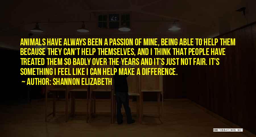 Shannon Elizabeth Quotes: Animals Have Always Been A Passion Of Mine, Being Able To Help Them Because They Can't Help Themselves, And I