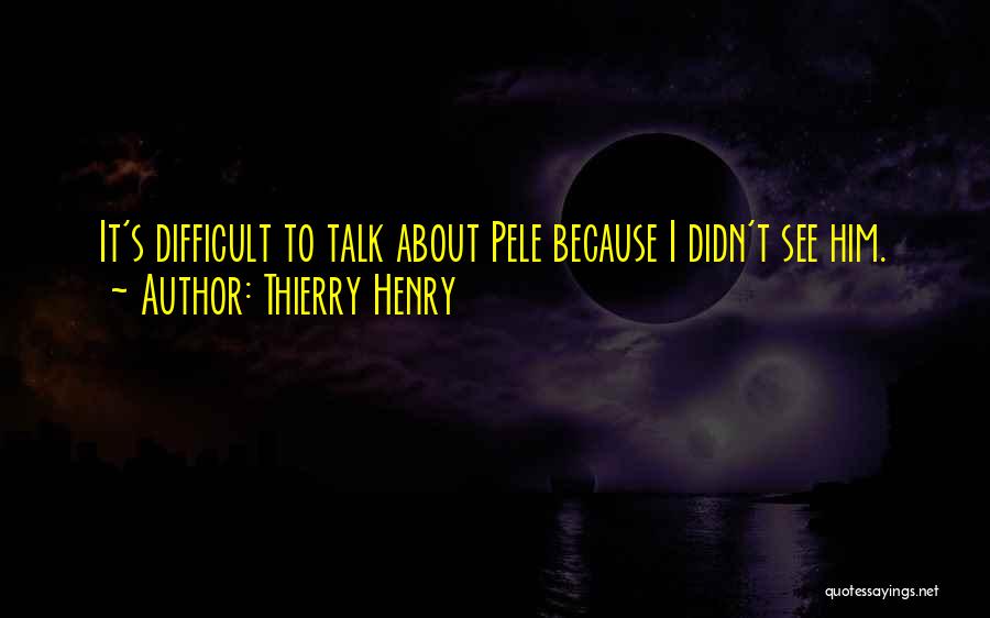 Thierry Henry Quotes: It's Difficult To Talk About Pele Because I Didn't See Him.