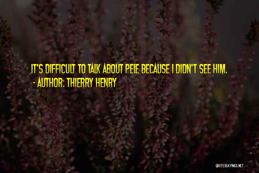 Thierry Henry Quotes: It's Difficult To Talk About Pele Because I Didn't See Him.