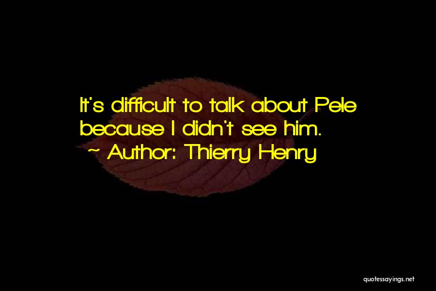 Thierry Henry Quotes: It's Difficult To Talk About Pele Because I Didn't See Him.