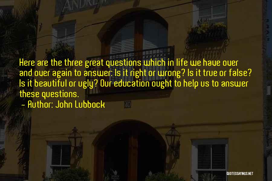 John Lubbock Quotes: Here Are The Three Great Questions Which In Life We Have Over And Over Again To Answer: Is It Right