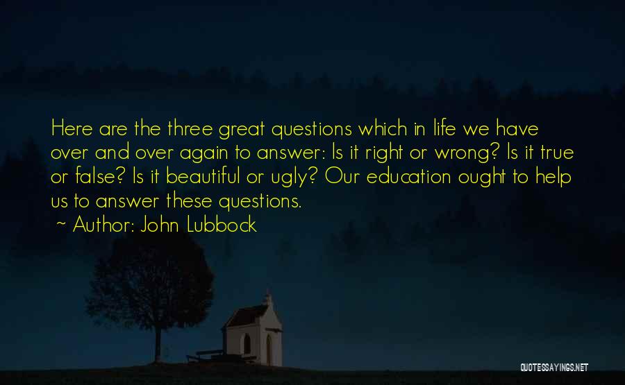 John Lubbock Quotes: Here Are The Three Great Questions Which In Life We Have Over And Over Again To Answer: Is It Right