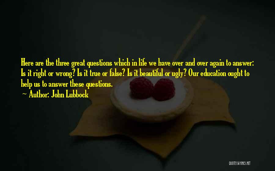 John Lubbock Quotes: Here Are The Three Great Questions Which In Life We Have Over And Over Again To Answer: Is It Right