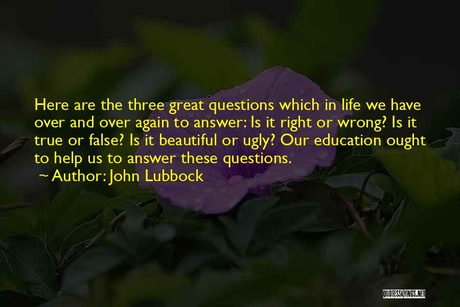 John Lubbock Quotes: Here Are The Three Great Questions Which In Life We Have Over And Over Again To Answer: Is It Right