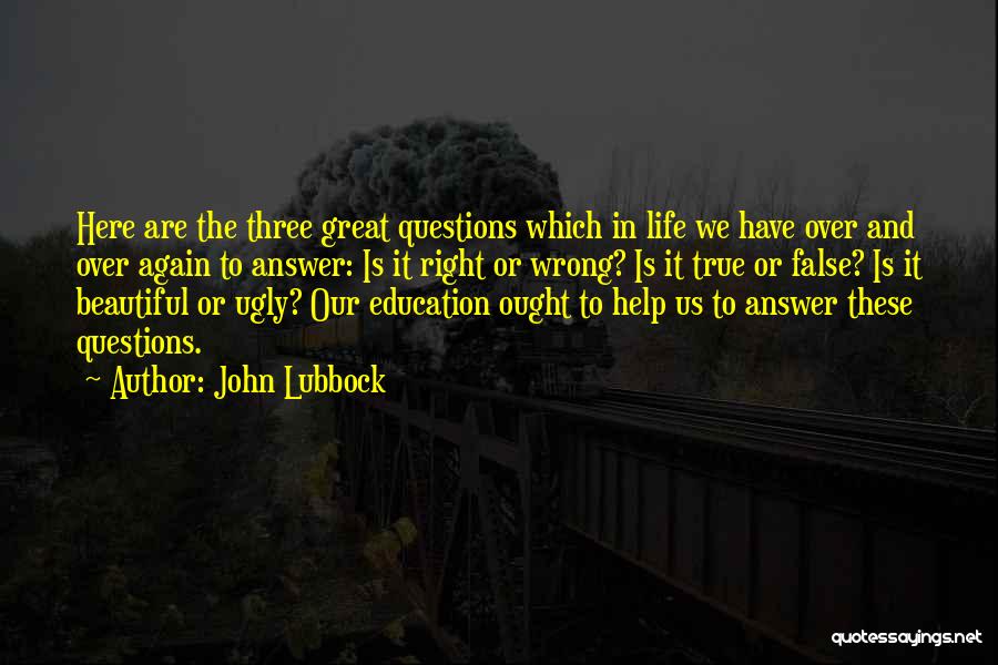 John Lubbock Quotes: Here Are The Three Great Questions Which In Life We Have Over And Over Again To Answer: Is It Right