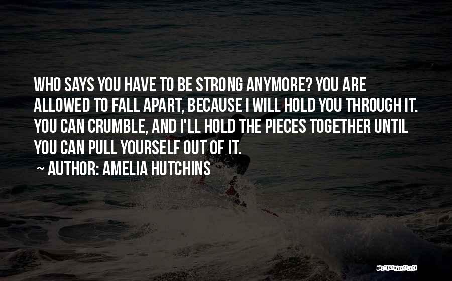 Amelia Hutchins Quotes: Who Says You Have To Be Strong Anymore? You Are Allowed To Fall Apart, Because I Will Hold You Through