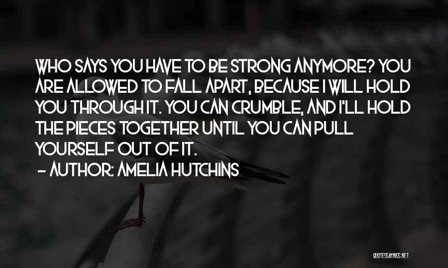 Amelia Hutchins Quotes: Who Says You Have To Be Strong Anymore? You Are Allowed To Fall Apart, Because I Will Hold You Through