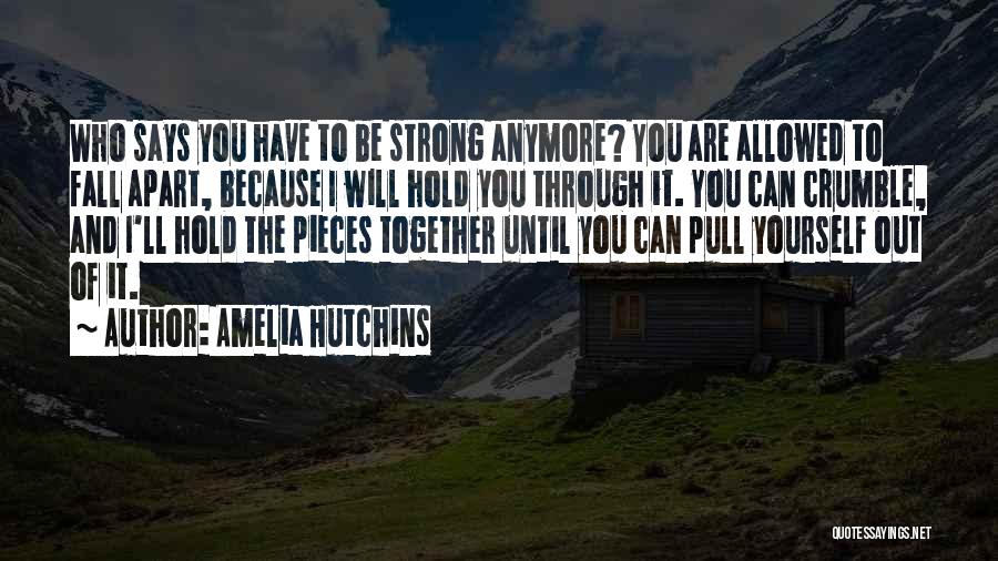 Amelia Hutchins Quotes: Who Says You Have To Be Strong Anymore? You Are Allowed To Fall Apart, Because I Will Hold You Through