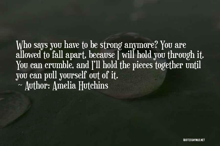 Amelia Hutchins Quotes: Who Says You Have To Be Strong Anymore? You Are Allowed To Fall Apart, Because I Will Hold You Through