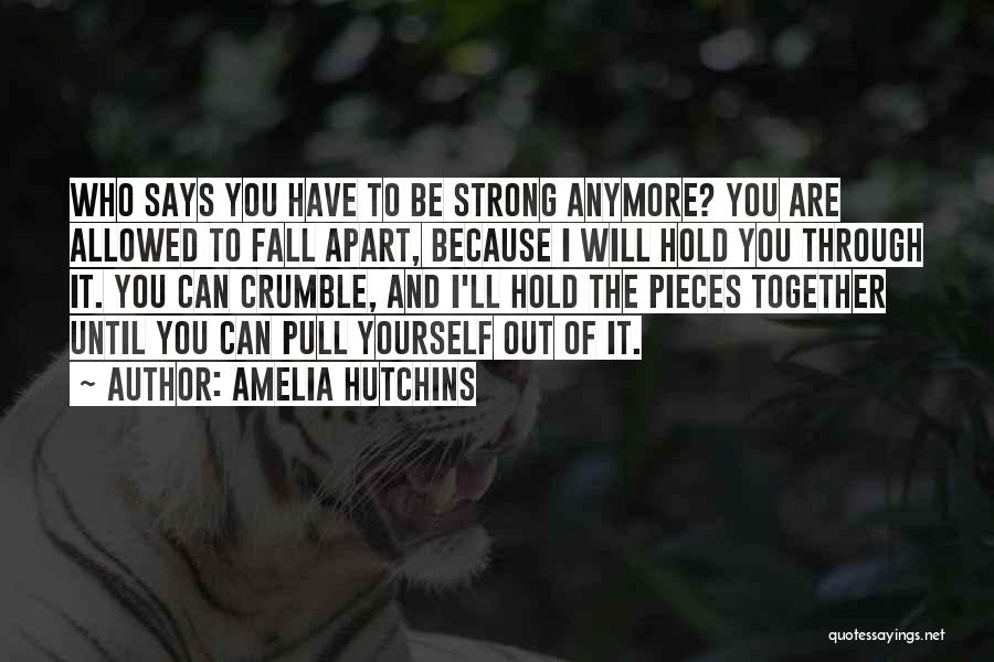 Amelia Hutchins Quotes: Who Says You Have To Be Strong Anymore? You Are Allowed To Fall Apart, Because I Will Hold You Through