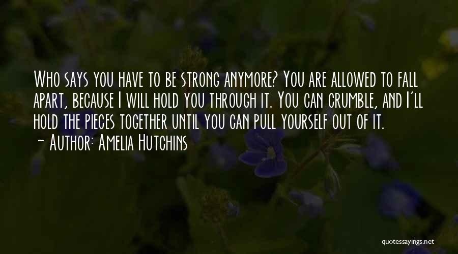 Amelia Hutchins Quotes: Who Says You Have To Be Strong Anymore? You Are Allowed To Fall Apart, Because I Will Hold You Through