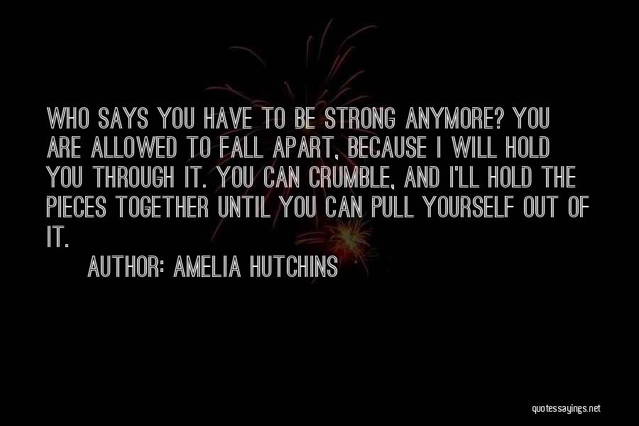 Amelia Hutchins Quotes: Who Says You Have To Be Strong Anymore? You Are Allowed To Fall Apart, Because I Will Hold You Through