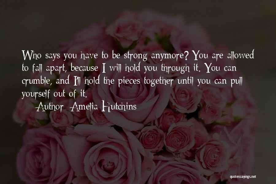 Amelia Hutchins Quotes: Who Says You Have To Be Strong Anymore? You Are Allowed To Fall Apart, Because I Will Hold You Through