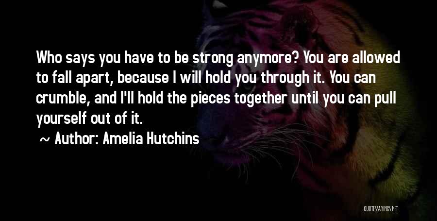 Amelia Hutchins Quotes: Who Says You Have To Be Strong Anymore? You Are Allowed To Fall Apart, Because I Will Hold You Through