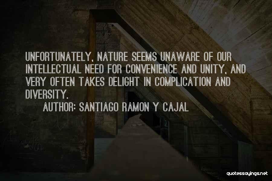 Santiago Ramon Y Cajal Quotes: Unfortunately, Nature Seems Unaware Of Our Intellectual Need For Convenience And Unity, And Very Often Takes Delight In Complication And