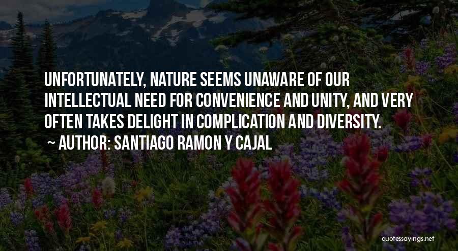 Santiago Ramon Y Cajal Quotes: Unfortunately, Nature Seems Unaware Of Our Intellectual Need For Convenience And Unity, And Very Often Takes Delight In Complication And