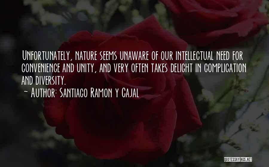 Santiago Ramon Y Cajal Quotes: Unfortunately, Nature Seems Unaware Of Our Intellectual Need For Convenience And Unity, And Very Often Takes Delight In Complication And