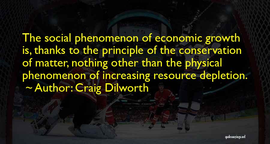 Craig Dilworth Quotes: The Social Phenomenon Of Economic Growth Is, Thanks To The Principle Of The Conservation Of Matter, Nothing Other Than The