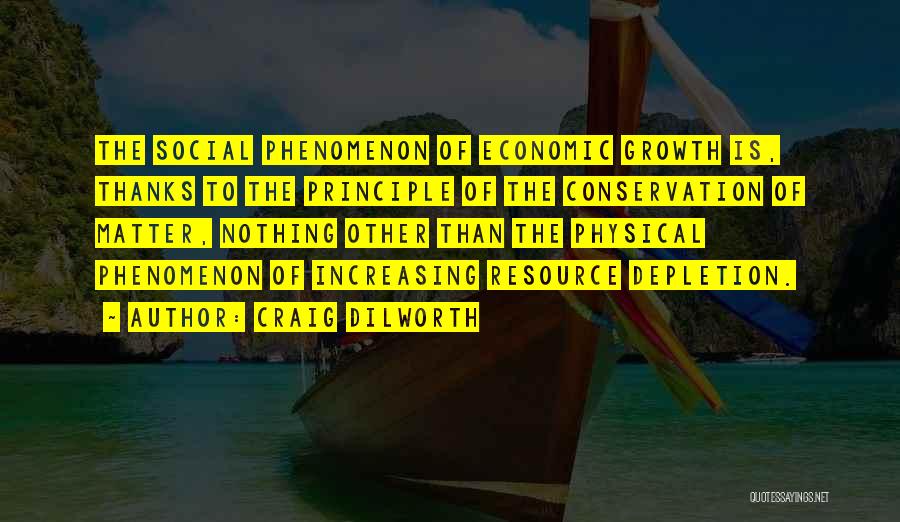 Craig Dilworth Quotes: The Social Phenomenon Of Economic Growth Is, Thanks To The Principle Of The Conservation Of Matter, Nothing Other Than The