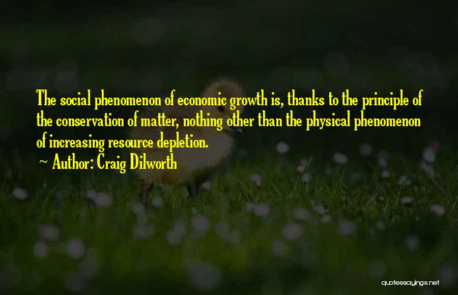 Craig Dilworth Quotes: The Social Phenomenon Of Economic Growth Is, Thanks To The Principle Of The Conservation Of Matter, Nothing Other Than The