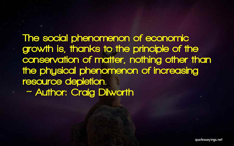 Craig Dilworth Quotes: The Social Phenomenon Of Economic Growth Is, Thanks To The Principle Of The Conservation Of Matter, Nothing Other Than The