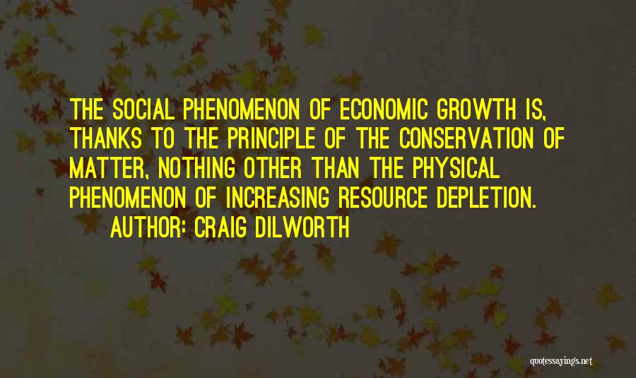 Craig Dilworth Quotes: The Social Phenomenon Of Economic Growth Is, Thanks To The Principle Of The Conservation Of Matter, Nothing Other Than The