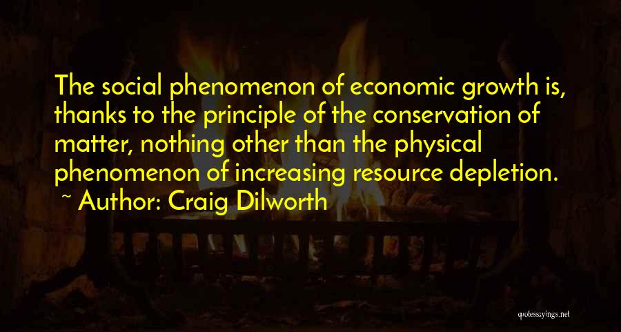 Craig Dilworth Quotes: The Social Phenomenon Of Economic Growth Is, Thanks To The Principle Of The Conservation Of Matter, Nothing Other Than The