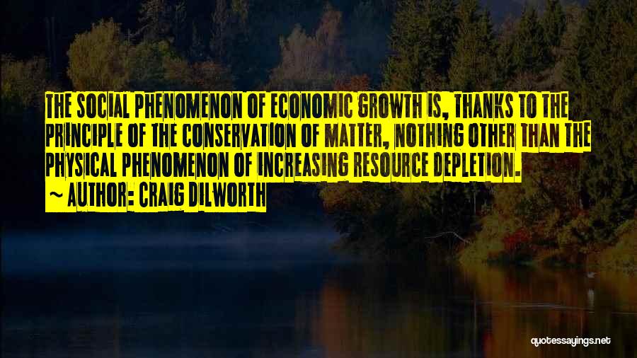 Craig Dilworth Quotes: The Social Phenomenon Of Economic Growth Is, Thanks To The Principle Of The Conservation Of Matter, Nothing Other Than The