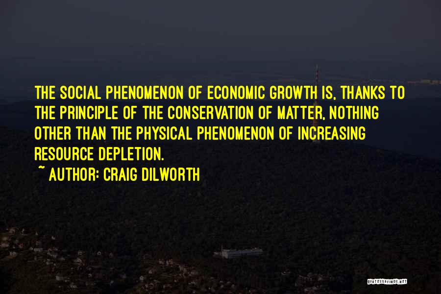 Craig Dilworth Quotes: The Social Phenomenon Of Economic Growth Is, Thanks To The Principle Of The Conservation Of Matter, Nothing Other Than The